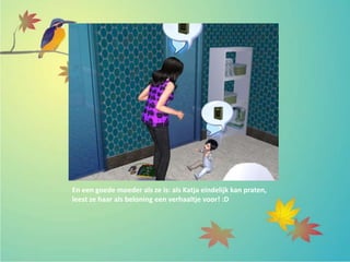 En een goede moeder als ze is: als Katja eindelijk kan praten,
leest ze haar als beloning een verhaaltje voor! :D
 