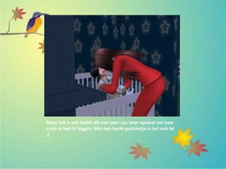 Maar het is wel Judith die een paar uur later opstaat om haar
zusje in bed te leggen. Wat een hecht gezinnetje is het ook hé
;)
 