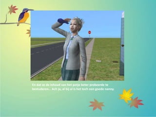 En dat ze de inhoud van het potje beter probeerde te
bestuderen… Ach ja, al bij al is het toch een goede nanny.
 