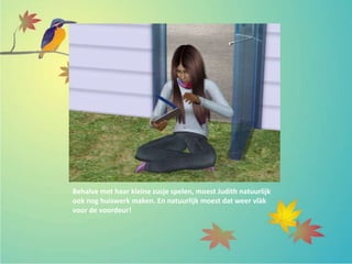 Behalve met haar kleine zusje spelen, moest Judith natuurlijk
ook nog huiswerk maken. En natuurlijk moest dat weer vlàk
voor de voordeur!
 