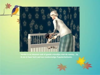 Verder is ze intussen ook al goede vriendjes met de nanny… Ja,
ik zie in haar toch wel een toekomstige Populariteitssim.
 