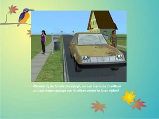 Welkom bij de familie Draaijingh, en ook hier is de chauffeur
uit haar wagen gestapt om ‘m alleen verder te laten rijden!
 