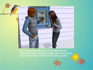 En er is nog iemand anders waar ze met plezier tijd voor
maakt: haar vroegere schoolkameraadje Jasper Doorn! Hij zit
een paar klassen hoger dan zij, maar het klikt nog steeds.
 