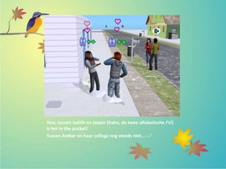 Yess, tussen Judith en Jasper (haha, de twee alfabetische J’s!)
is het in the pocket!
Tussen Amber en haar collega nog steeds niet… -.-’
 