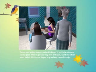 Totaal overbodige nanny, nu Judith tiener is en Katja ook naar
school gaat. Maar ik ga haar nog niet ontslaan, want misschien
vindt Judith één van de dagen nog wel een tienerbaantje…
 