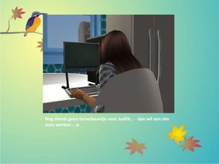 Nog steeds geen tienerbaantje voor Judith… - dan wíl een sim
eens werken… :p
 
