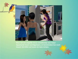 Maar wel een mogelijk nieuw vriendinnetje voor Katja!
Aquamarijn kwam voorbijgelopen, en kennismaken kan nooit
kwaad. Het klikte wel tussen de twee meisjes.
 