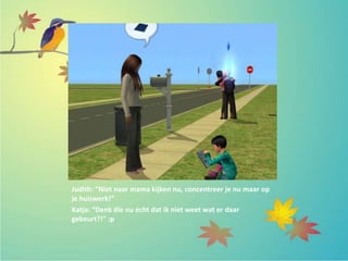 Judith: “Niet naar mama kijken nu, concentreer je nu maar op
je huiswerk!”
Katja: “Denk die nu écht dat ik niet weet wat er daar
gebeurt?!” :p
 