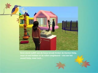 Eerst stond Judith aan de kassa terwijl Amber de klanten hielp,
maar al snel hebben ze de rollen omgekeerd – niet dat het
zoveel hielp, maar toch…
 