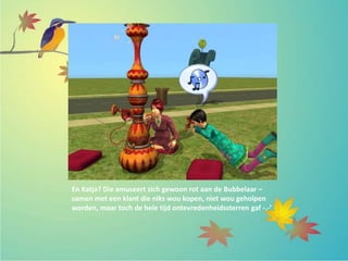 En Katja? Die amuseert zich gewoon rot aan de Bubbelaar –
samen met een klant die niks wou kopen, niet wou geholpen
worden, maar toch de hele tijd ontevredenheidssterren gaf -.-’
 