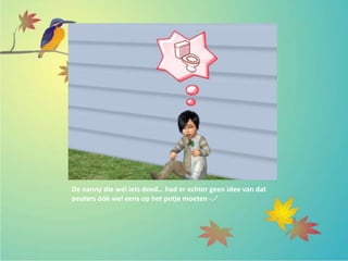 De nanny die wél iets deed… had er echter geen idee van dat
peuters óók wel eens op het potje moeten -.-’
 