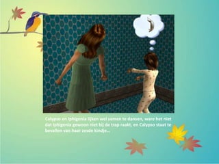 Calypso en Iphigenia lijken wel samen te dansen, ware het niet
dat Iphigenia gewoon niet bij de trap raakt, en Calypso staat te
bevallen van haar zesde kindje…
 