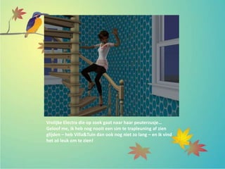 Vrolijke Electra die op zoek gaat naar haar peuterzusje…
Geloof me, ik heb nog nooit een sim te trapleuning af zien
glijden – heb Villa&Tuin dan ook nog niet zo lang – en ik vind
het zó leuk om te zien!
 