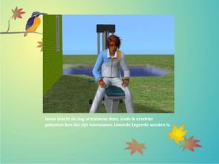 Iason bracht de dag al trainend door, sinds ik erachter
gekomen ben dat zijn levenswens Levende Legende worden is.
 