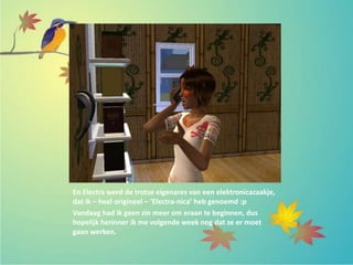 En Electra werd de trotse eigenares van een elektronicazaakje,
dat ik – heel origineel – ‘Electra-nica’ heb genoemd :p
Vandaag had ik geen zin meer om eraan te beginnen, dus
hopelijk herinner ik me volgende week nog dat ze er moet
gaan werken.
 