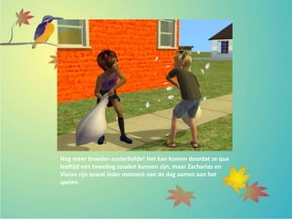 Nog meer broeder-zusterliefde! Het kan komen doordat ze qua
leeftijd een tweeling zouden kunnen zijn, maar Zacharias en
Vivian zijn zowat ieder moment van de dag samen aan het
spelen.
 