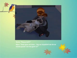 Xenia: “Poesss lief!!”
Bijou: “Daar gaan we weer… Zeg me alsjeblieft dat dit de
laatste peuter van het gezin is?”
 