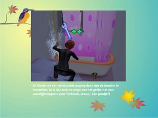 En Vivian die een verwoedde poging deed om de douche te
herstellen. Ze is dan ook de enige van het gezin met een
vaardigheidspunt voor Techniek. Jawel… één puntje!!
 