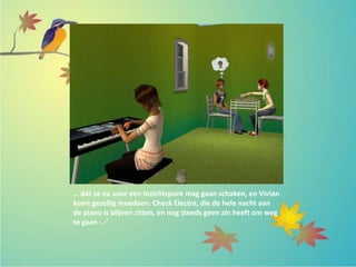 … dat ze nu voor een Inzichtspunt mag gaan schaken, en Vivian
komt gezellig meedoen. Check Electra, die de hele nacht aan
de piano is blijven zitten, en nog steeds geen zin heeft om weg
te gaan -.-’
 