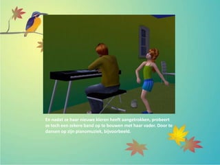 En nadat ze haar nieuwe kleren heeft aangetrokken, probeert
ze toch een zekere band op te bouwen met haar vader. Door te
dansen op zijn pianomuziek, bijvoorbeeld.
 