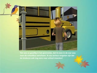 Het was zo gezellig in het gezinnetje, dat ik even in de war was
toen de schoolbus verscheen. Ik zou serieus vergeten zijn dat
de kinderen ook nog eens naar school moesten!
 