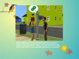 Xenia snelde bij het eerste het beste kind dat ze zag naar
buiten om kennis te gaan maken… Aan het tekstballonnetje
boven haar hoofd te zien, een Populariteitssim in wording??
 