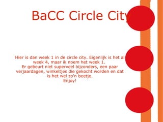BaCC Circle City Hier is dan week 1 in de circle city. Eigenlijk is het al week 4, maar ik noem het week 1.  Er gebeurt niet superveel bijzonders, een paar verjaardagen, winkeltjes die gekocht worden en dat is het wel zo'n beetje. Enjoy! 