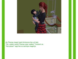 Als Thomas slaapt haalt Kristianne Ilse uit bed. “ Stt, anders wordt Thomas weer wakker” fluistert ze. “ Ilse plasse” zegt Ilse zo zachtjes mogelijk. 