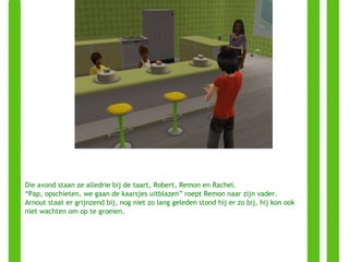 Die avond staan ze alledrie bij de taart, Robert, Remon en Rachel. “ Pap, opschieten, we gaan de kaarsjes uitblazen” roept Remon naar zijn vader. Arnout staat er grijnzend bij, nog niet zo lang geleden stond hij er zo bij, hij kon ook niet wachten om op te groeien. 