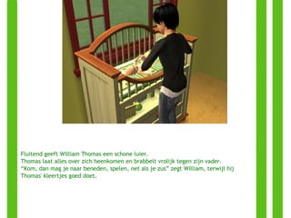 Fluitend geeft William Thomas een schone luier.  Thomas laat alles over zich heenkomen en brabbelt vrolijk tegen zijn vader. “ Kom, dan mag je naar beneden, spelen, net als je zus” zegt William, terwijl hij Thomas' kleertjes goed doet. 