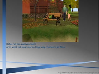 Haha, net een zwerver, toch?
Aron vindt het maar raar en loopt weg. Eveneens als Nina.

 