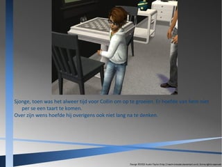 Sjonge, toen was het alweer tijd voor Collin om op te groeien. Er hoefde van hem niet
per se een taart te komen.
Over zijn wens hoefde hij overigens ook niet lang na te denken.

 