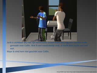 Jorik is zichtbaar blij met zijn tienerzoon. Cristel heeft snel nog een nieuwe outfit
gemaakt voor Collin. Wat ik wel noodzakelijk vind, al heeft deze outfit ook wel
wat.
Maar ik vind hem niet geschikt voor Collin.

 