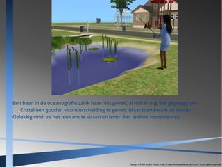 Een baan in de oceanografie zal ik haar niet geven, al heb ik nog wel gepoogd om
Cristel een gouden visonderscheiding te geven. Maar toen kwam de winter.
Gelukkig vindt ze het leuk om te vissen en levert het andere voordelen op...

 