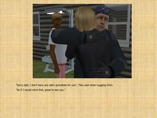 ” Sorry dad, I don’t have any alien grandkids for you”, Tatu said when hugging Onni. ” As if I would mind that, great to see you.” 