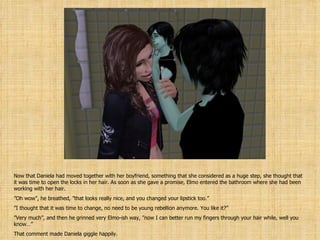 Now that Daniela had moved together with her boyfriend, something that she considered as a huge step, she thought that it was time to open the locks in her hair. As soon as she gave a promise, Elmo entered the bathroom where she had been working with her hair. ” Oh wow”, he breathed, ”that looks really nice, and you changed your lipstick too.” ” I thought that it was time to change, no need to be young rebellion anymore. You like it?” ” Very much”, and then he grinned very Elmo-ish way, ”now I can better run my fingers through your hair while, well you know…” That comment made Daniela giggle happily. 