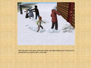 After that part of the party continued outside with pillow fighting and Tenho got his grandmother by surprise with a snow ball. 