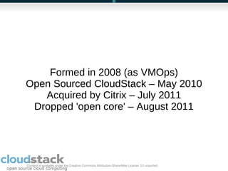 ©2011 Cloud.com  Content is available under the Creative Commons Attribution-ShareAlike License 3.0 unported;  Formed in 2008 (as VMOps) Open Sourced CloudStack – May 2010 Acquired by Citrix – July 2011 Dropped 'open core' – August 2011 