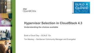 Hypervisor Selection in CloudStack 4.3
Understanding the choices available

Build a Cloud Day – SCALE 12x
Tim Mackey – XenServer Community Manager and Evangelist

 