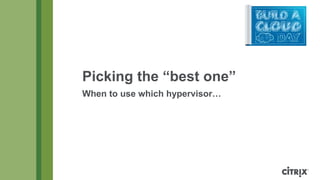 Picking the “best one”
When to use which hypervisor…

 