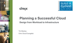 Planning a Successful Cloud
Design from Workload to Infrastructure
Tim Mackey
Citrix Cloud Evangelist
 