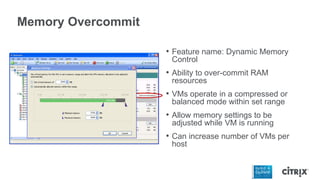Memory Overcommit
• Feature name: Dynamic Memory
Control
• Ability to over-commit RAM
resources
• VMs operate in a compressed or
balanced mode within set range
• Allow memory settings to be
adjusted while VM is running
• Can increase number of VMs per
host
 