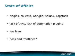 State of Affairs

     ●
         Nagios, collectd, Ganglia, Splunk, Logstash

     ●
         lack of APIs, lack of automation plugins

     ●
         low level

     ●
         boss and frontlines?




2
 