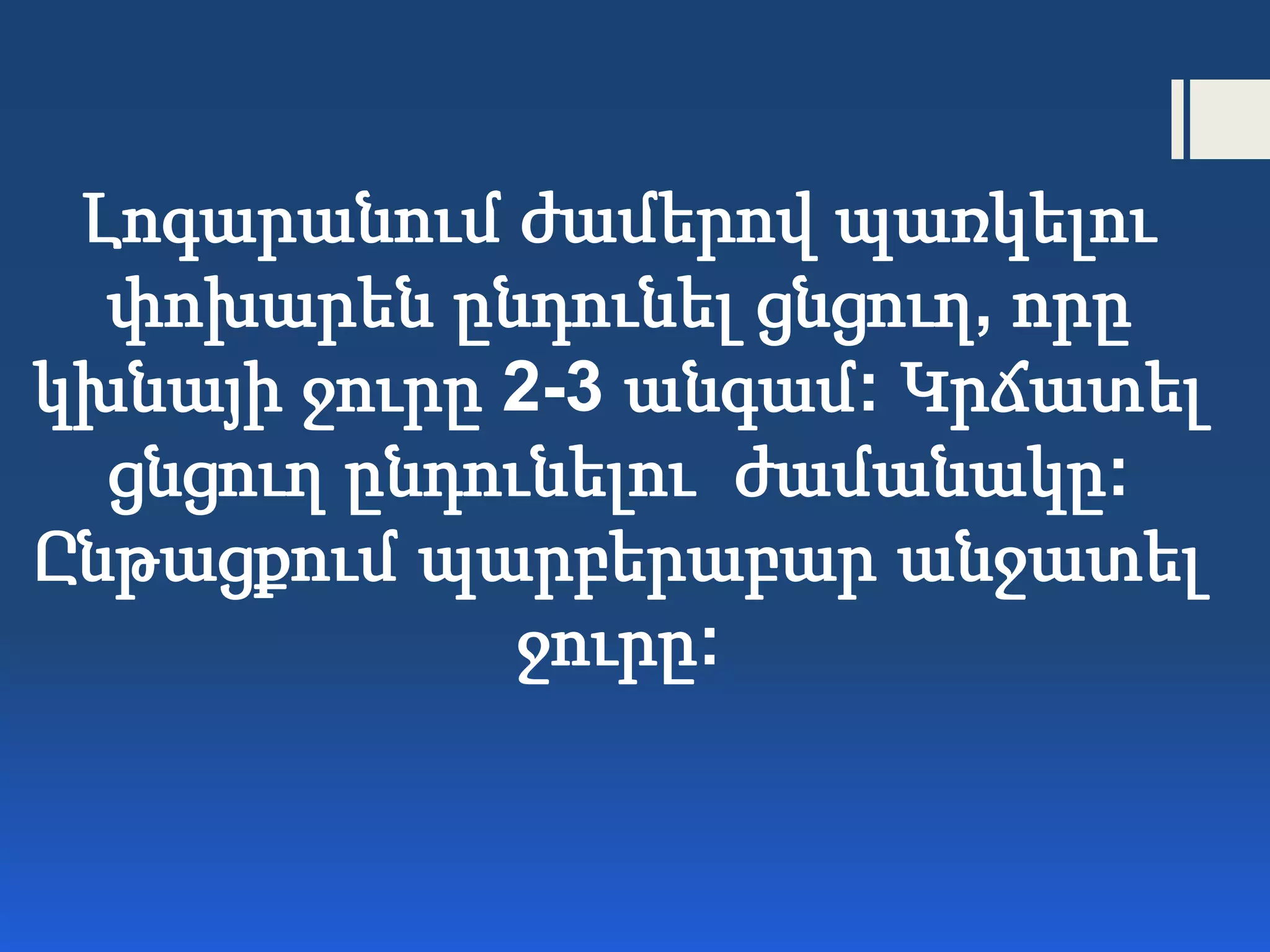 Լոգարանում ժամերով պառկելու
փոխարեն ընդունել ցնցուղ, որը
կխնայի ջուրը 2-3 անգամ: Կրճատել
ցնցուղ ընդունելու ժամանակը:
Ընթացքում պարբերաբար անջատել
ջուրը:
 