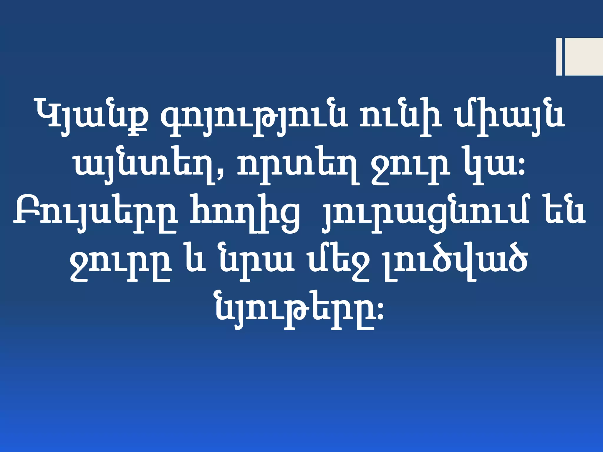 Կյանք գոյություն ունի միայն
այնտեղ, որտեղ ջուր կա։
Բույսերը հողից յուրացնում են
ջուրը և նրա մեջ լուծված
նյութերը։
 