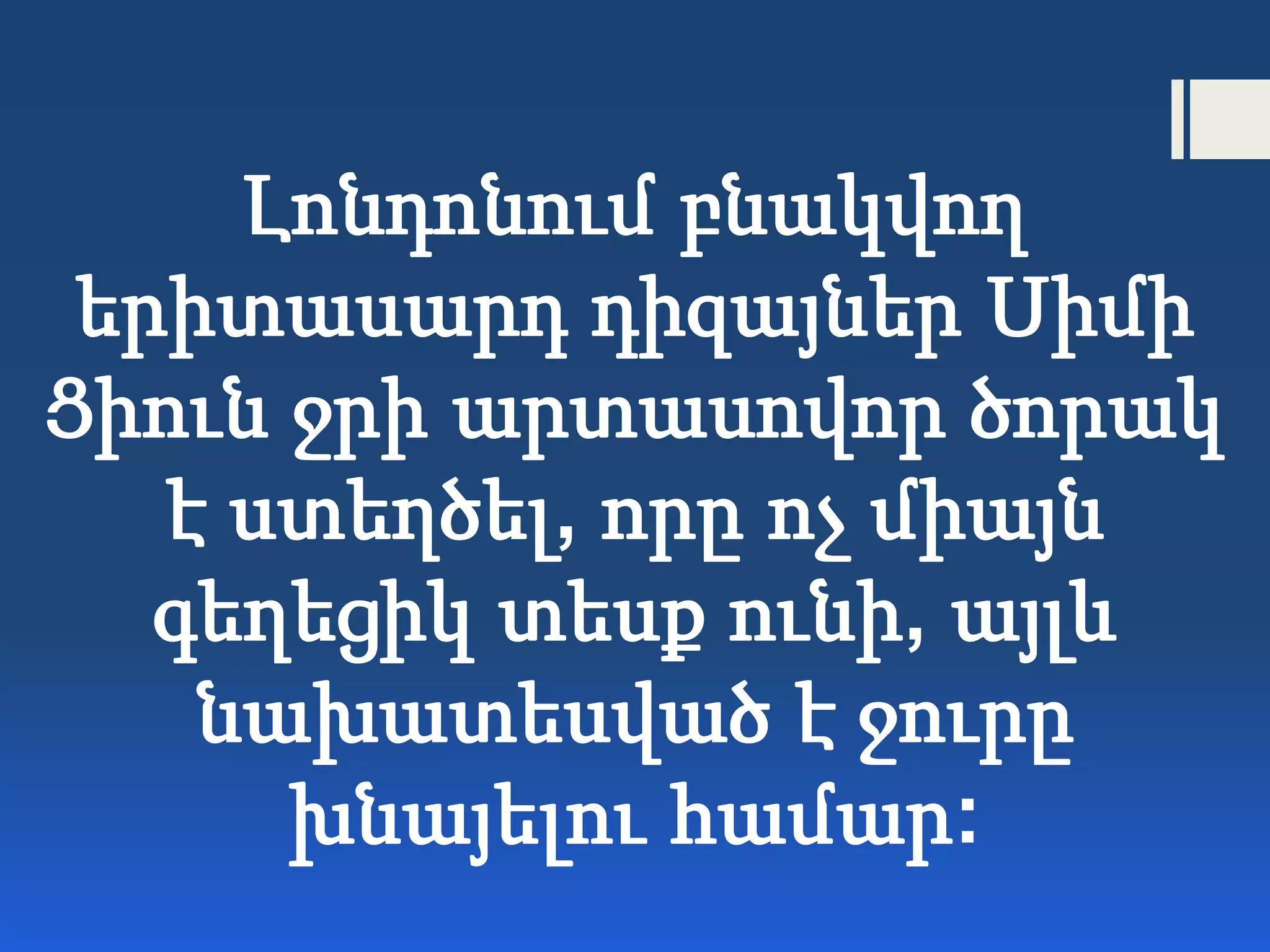 Լոնդոնում բնակվող
երիտասարդ դիզայներ Սիմի
Ցիուն ջրի արտասովոր ծորակ
է ստեղծել, որը ոչ միայն
գեղեցիկ տեսք ունի, այլև
նախատեսված է ջուրը
խնայելու համար:
 