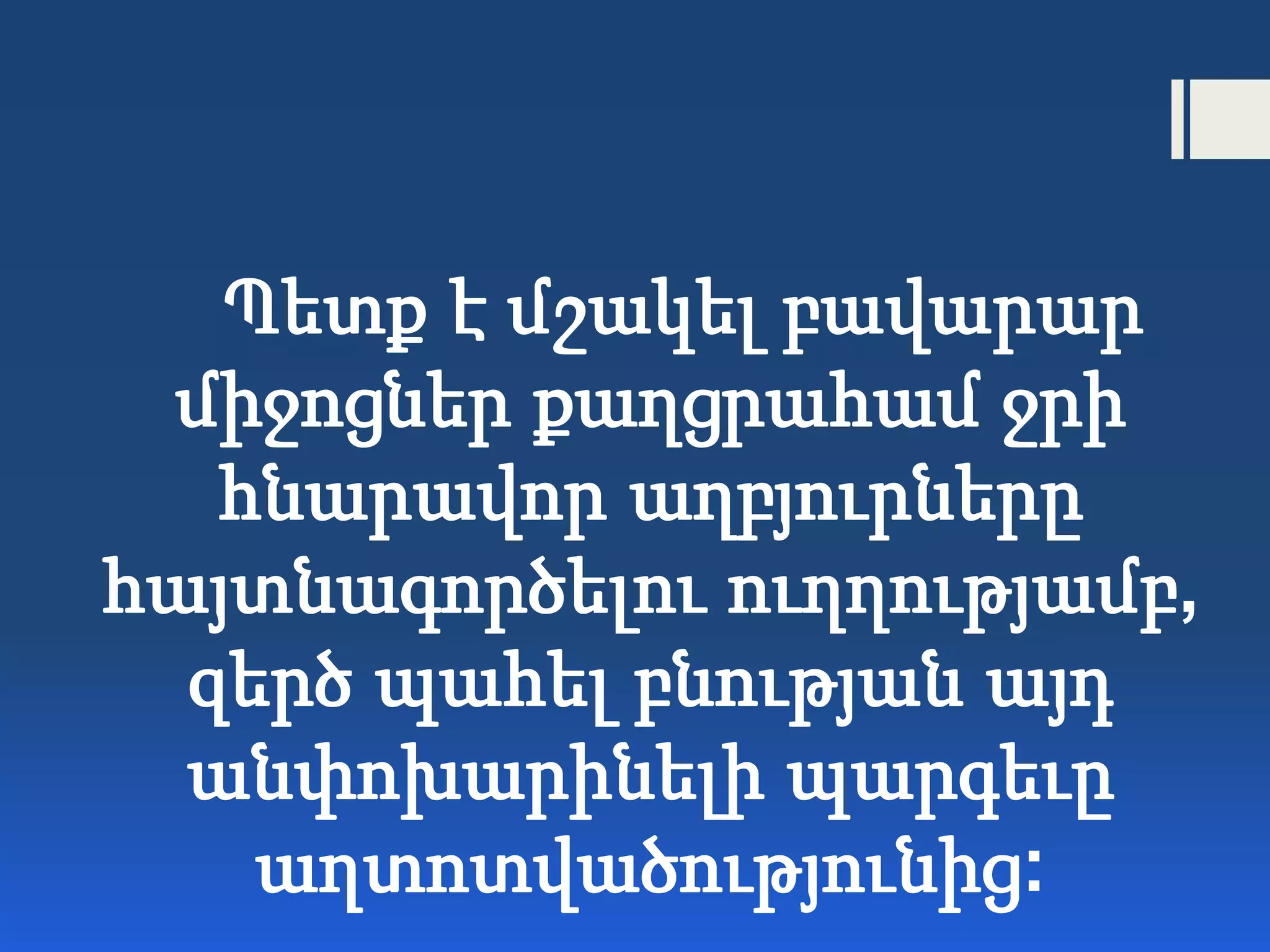 Պետք է մշակել բավարար
միջոցներ քաղցրահամ ջրի
հնարավոր աղբյուրները
հայտնագործելու ուղղությամբ,
զերծ պահել բնության այդ
անփոխարինելի պարգեւը
աղտոտվածությունից:
 