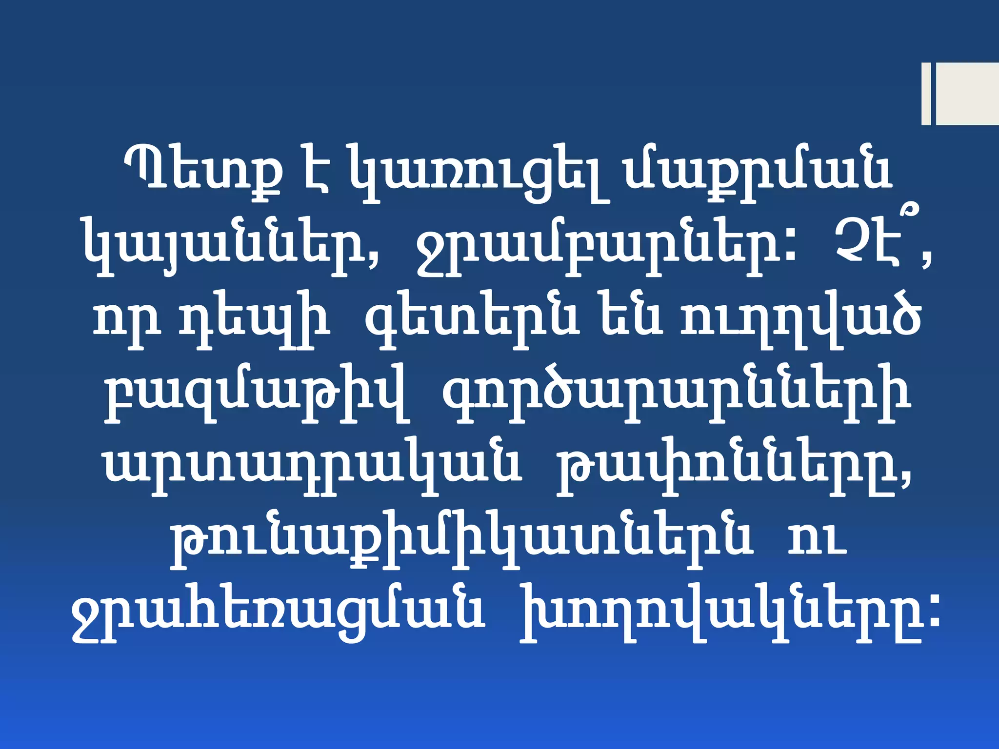 Պետք է կառուցել մաքրման
կայաններ, ջրամբարներ: Չէ՞,
որ դեպի գետերն են ուղղված
բազմաթիվ գործարարնների
արտադրական թափոնները,
թունաքիմիկատներն ու
ջրահեռացման խողովակները:
 