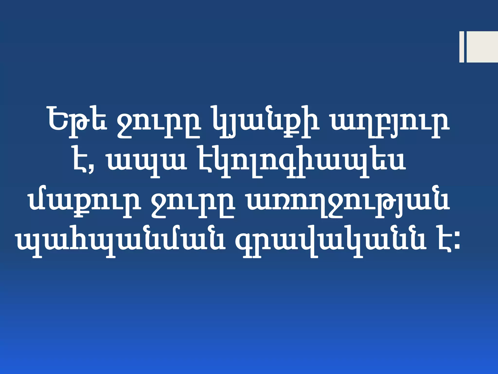 Եթե ջուրը կյանքի աղբյուր
է, ապա էկոլոգիապես
մաքուր ջուրը առողջության
պահպանման գրավականն է:
 