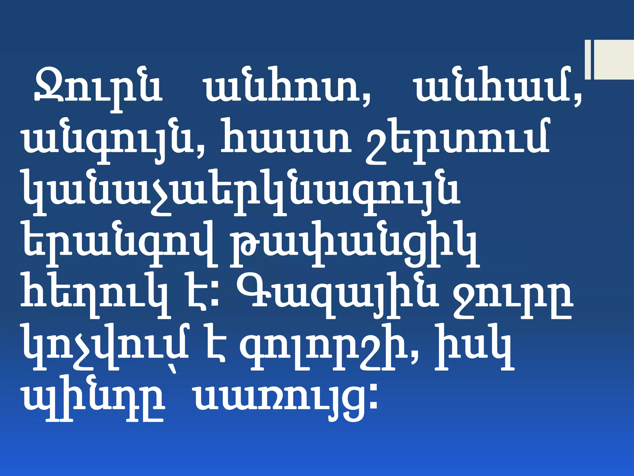Ջուրն անհոտ, անհամ,
անգույն, հաստ շերտում
կանաչաերկնագույն
երանգով թափանցիկ
հեղուկ է: Գազային ջուրը
կոչվում է գոլորշի, իսկ
պինդը՝ սառույց:
 